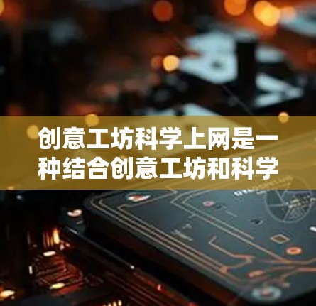 创意工坊<strong>科学上网</strong>是一种结合创意工坊和<strong>科学上网</strong>的学习方式,旨在利用互联网和团队合作进行创新探索。以下是对此概念的详细解释