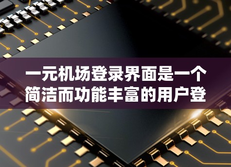 一元机场登录界面是一个简洁而功能丰富的用户登录系统,主要设计在机场内提供方便的登录服务。以下是该界面的主要结构和功能 一元机场登录界面是一个简洁而功能丰富的用户登录系统,主要设计在机场内提供方便的登录服务。以下是该界面的主要结构和功能
