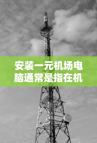 安装一元机场电脑通常是指在机场内部或特定区域安装计算机设备。以下是一些常见的步骤和注意事项，帮助您完成安装