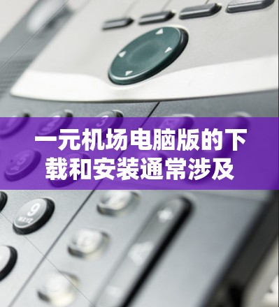 一元机场电脑版的下载和安装通常涉及多个步骤,确保成功下载并安装需要仔细处理。以下是逐步指南 一元机场电脑版的下载和安装通常涉及多个步骤,确保成功下载并安装需要仔细处理。以下是逐步指南