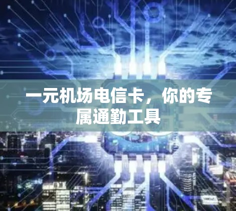 一元机场电信卡,你的专属通勤工具 一元机场电信卡,你的专属通勤工具