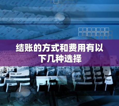 结账的方式和费用有以下几种选择 结账的方式和费用有以下几种选择