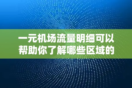 一元机场流量明细可以帮助你了解哪些区域的票价较低，吸引了更多游客和乘客。以下是一元机场流量明细的常见数据和分析方法，供你参考