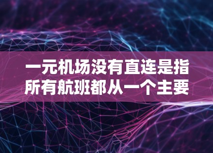 一元机场没有直连是指所有航班都从一个主要机场出发，而不是从其他机场直接飞往它们。这种运营方式有几个关键点