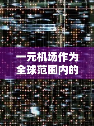 一元机场作为全球范围内的中央枢纽,其全球布局主要涉及多国的运营和协调。以下是一个详细且结构化的描述 一元机场作为全球范围内的中央枢纽,其全球布局主要涉及多国的运营和协调。以下是一个详细且结构化的描述