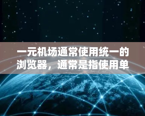 一元机场通常使用统一的浏览器，通常是指使用单一的浏览器，如Chrome浏览器，而不是跨平台浏览器。以下是一些关于一元机场使用浏览器的常见问题及解决方法