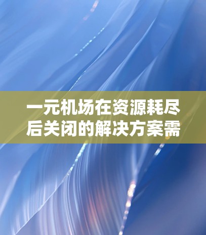 一元机场在资源耗尽后关闭的解决方案需要综合考虑机场的管理规则、资源分配、项目管理以及法律法规。以下是一些可能的步骤和建议