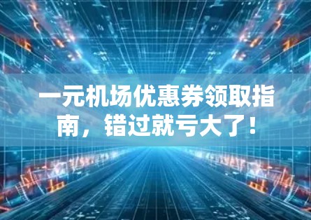 一元机场优惠券领取指南,错过就亏大了! 一元机场优惠券领取指南,错过就亏大了!