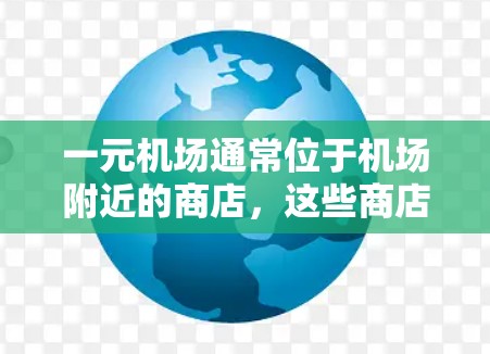 一元机场通常位于机场附近的商店,这些商店通常提供多种服务,包括补给、礼品、银行账户、信用卡等。以下是几个主要的商店和其他城市的例子 一元机场通常位于机场附近的商店,这些商店通常提供多种服务,包括补给、礼品、银行账户、信用卡等。以下是几个主要的商店和其他城市的例子