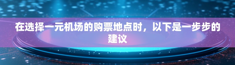 在选择一元机场的购票地点时,以下是一步步的建议 在选择一元机场的购票地点时,以下是一步步的建议