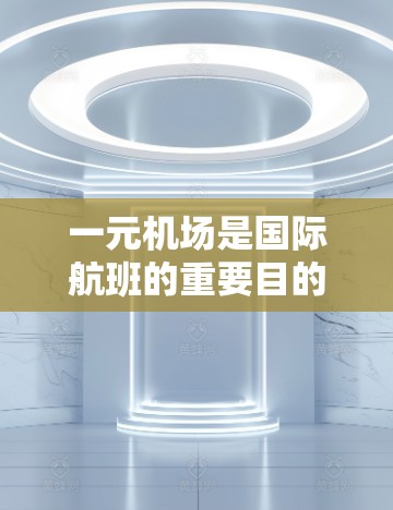 一元机场是国际航班的重要目的地,为旅客提供便捷的出行服务。以下是一元机场翻译成中文的建议 一元机场是国际航班的重要目的地,为旅客提供便捷的出行服务。以下是一元机场翻译成中文的建议