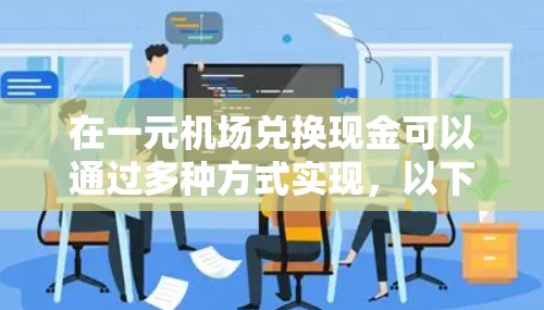 在一元机场兑换现金可以通过多种方式实现,以下是一些常见的兑换方法 在一元机场兑换现金可以通过多种方式实现,以下是一些常见的兑换方法