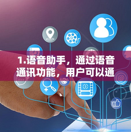 1.语音助手,通过语音通讯功能,用户可以通过手机或平板上的语音助手与对方进行通话或获取信息 1.语音助手,通过语音通讯功能,用户可以通过手机或平板上的语音助手与对方进行通话或获取信息
