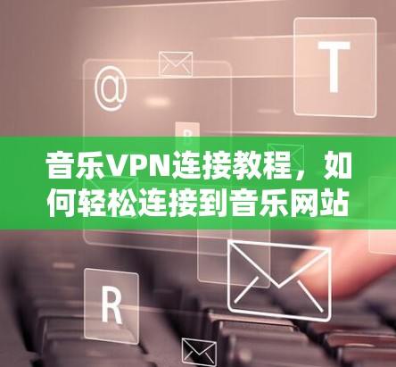 音乐VPN连接教程,如何轻松连接到音乐网站 音乐VPN连接教程,如何轻松连接到音乐网站