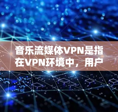 音乐流媒体VPN是指在VPN环境中，用户可以直接访问音乐流媒体平台，但不会被VPN平台的服务器访问到内容。这种技术可以保护用户免受VPN服务器的恶意影响，同时享受高清音乐流媒体