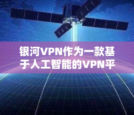 银河VPN作为一款基于人工智能的VPN平台，其功能和特点主要体现在以下几个方面