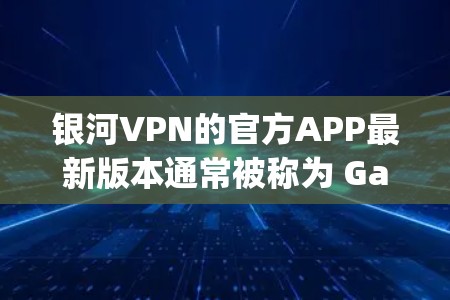银河VPN的官方APP最新版本通常被称为 Galaxy 11 或 Galaxy 12,具体版本可能会有所不同,建议访问官方渠道确认最新信息。以下是一个通用的银河VPN软件介绍,涵盖其主要功能和特点 银河VPN的官方APP最新版本通常被称为 Galaxy 11 或 Galaxy 12,具体版本可能会有所不同,建议访问官方渠道确认最新信息。以下是一个通用的银河VPN软件介绍,涵盖其主要功能和特点