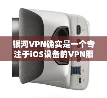 银河VPN确实是一个专注于iOS设备的VPN服务，提供多种端到端加密服务，包括端到端VPN、端到端视频会议和端到端文件传输。以下是银河VPN官方下载iOS版的步骤提示