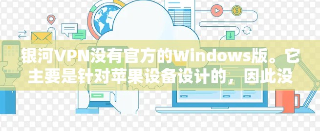 银河VPN没有官方的Windows版。它主要是针对苹果设备设计的,因此没有Windows版的安装和使用支持 银河VPN没有官方的Windows版。它主要是针对苹果设备设计的,因此没有Windows版的安装和使用支持