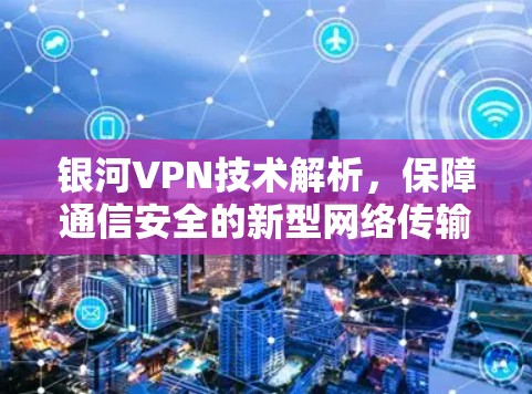 银河VPN技术解析,保障通信安全的新型网络传输工具 银河VPN技术解析,保障通信安全的新型网络传输工具