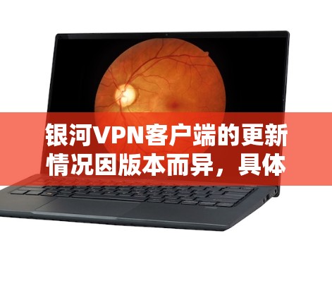 银河VPN客户端的更新情况因版本而异，具体信息如下