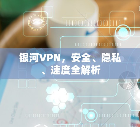 银河VPN,安全、隐私、速度全解析 银河VPN,安全、隐私、速度全解析