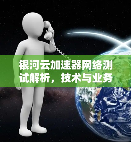 银河云加速器网络测试解析，技术与业务的深度融合
