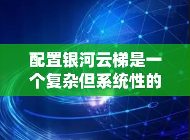 配置银河云梯是一个复杂但系统性的工作，需要系统级配置。以下是一个逐步的指南，帮助您完成银河云梯的配置