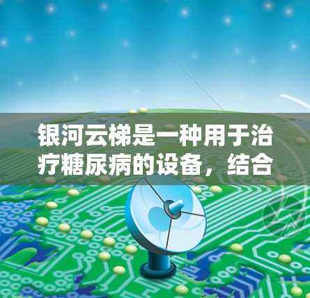 银河云梯是一种用于治疗糖尿病的设备,结合了血糖监测、胰岛素泵和辅助设备,通常由医生指导使用。以下是其关键信息的整理 银河云梯是一种用于治疗糖尿病的设备,结合了血糖监测、胰岛素泵和辅助设备,通常由医生指导使用。以下是其关键信息的整理