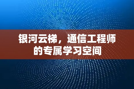 银河云梯,通信工程师的专属学习空间 银河云梯,通信工程师的专属学习空间
