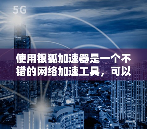 使用银狐加速器是一个不错的网络加速工具,可以帮助提升网络响应速度。以下是使用银狐加速器的详细步骤 使用银狐加速器是一个不错的网络加速工具,可以帮助提升网络响应速度。以下是使用银狐加速器的详细步骤