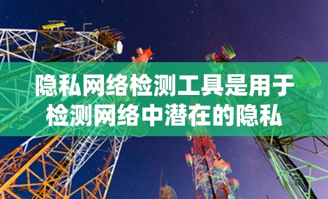 隐私网络检测工具是用于检测网络中潜在的隐私风险的工具。以下是对这些工具的系统介绍，帮助您更好地选择适合您的解决方案