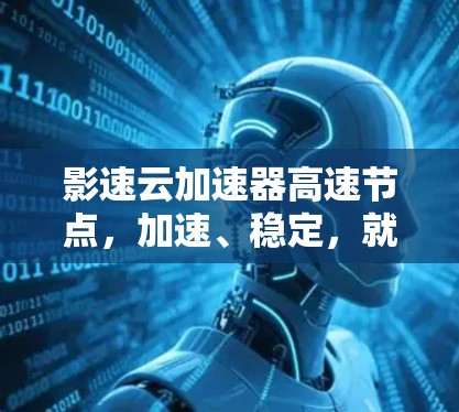 影速云加速器高速节点,加速、稳定,就能成为你的加速助手 影速云加速器高速节点,加速、稳定,就能成为你的加速助手