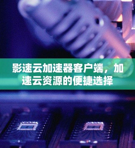 影速云加速器客户端,加速云资源的便捷选择 影速云加速器客户端,加速云资源的便捷选择