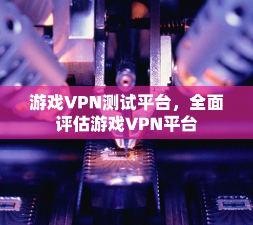 游戏VPN测试平台,全面评估游戏VPN平台 游戏VPN测试平台,全面评估游戏VPN平台
