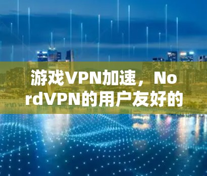 游戏VPN加速,NordVPN的用户友好的优势 游戏VPN加速,NordVPN的用户友好的优势