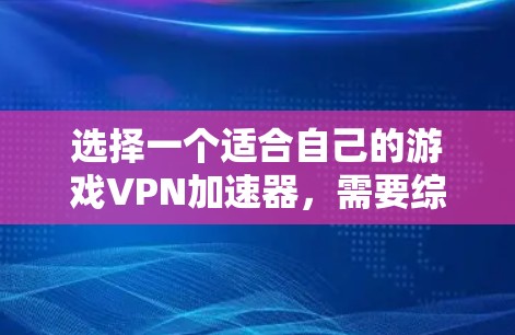 选择一个适合自己的游戏VPN加速器,需要综合考虑多个因素。以下是详细的步骤,帮助你做出明智的选择 选择一个适合自己的游戏VPN加速器,需要综合考虑多个因素。以下是详细的步骤,帮助你做出明智的选择