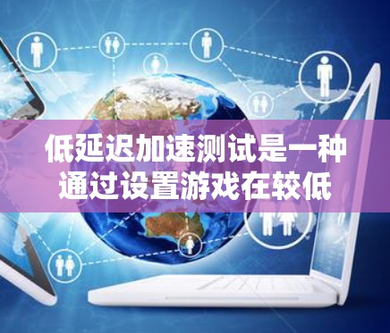 低延迟加速测试是一种通过设置游戏在较低延迟硬件上的测试方法,帮助用户了解适合的硬件配置。以下是对该主题的详细总结 低延迟加速测试是一种通过设置游戏在较低延迟硬件上的测试方法,帮助用户了解适合的硬件配置。以下是对该主题的详细总结