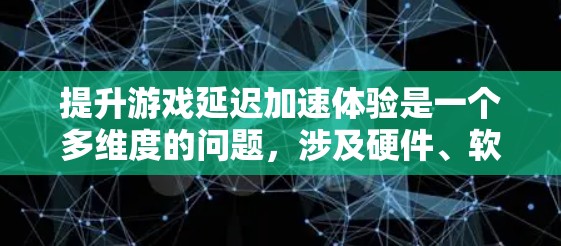 提升游戏延迟加速体验是一个多维度的问题,涉及硬件、软件和游戏优化等多个方面。以下是一步步的指导,帮助你有效提升延迟加速效果 提升游戏延迟加速体验是一个多维度的问题,涉及硬件、软件和游戏优化等多个方面。以下是一步步的指导,帮助你有效提升延迟加速效果