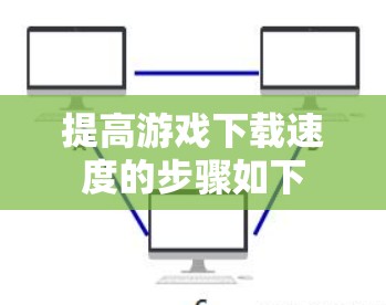 提高游戏下载速度的步骤如下 提高游戏下载速度的步骤如下