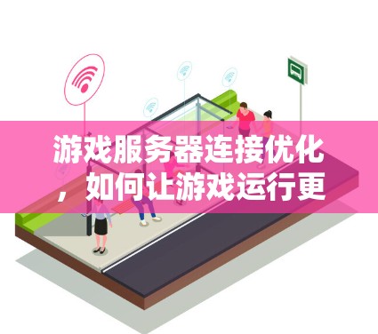 游戏服务器连接优化,如何让游戏运行更流畅 游戏服务器连接优化,如何让游戏运行更流畅