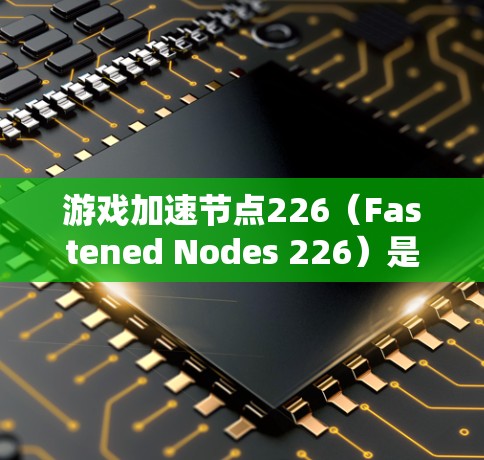 游戏加速节点226（Fastened Nodes 226）是游戏加速器的一种，主要用于将游戏运行环境从普通游戏模式切换为游戏加速模式。以下是关于游戏加速节点226的详细介绍
