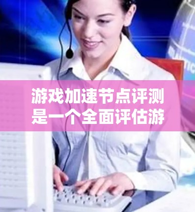 游戏加速节点评测是一个全面评估游戏引擎中的缓存优化部分,旨在帮助开发者了解加速节点的表现及其对游戏性能的提升。以下是关于游戏加速节点评测的详细内容和建议 游戏加速节点评测是一个全面评估游戏引擎中的缓存优化部分,旨在帮助开发者了解加速节点的表现及其对游戏性能的提升。以下是关于游戏加速节点评测的详细内容和建议