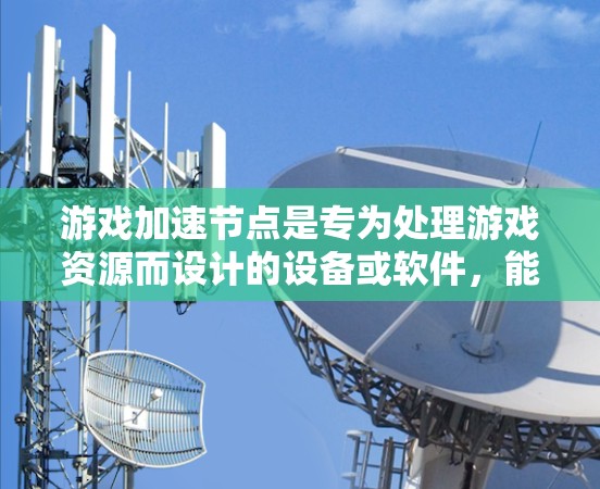 游戏加速节点是专为处理游戏资源而设计的设备或软件,能够提升游戏性能和流畅度。以下是一个详细且结构化的推荐内容,涵盖不同类型的加速节点和推荐设备或软件 游戏加速节点是专为处理游戏资源而设计的设备或软件,能够提升游戏性能和流畅度。以下是一个详细且结构化的推荐内容,涵盖不同类型的加速节点和推荐设备或软件