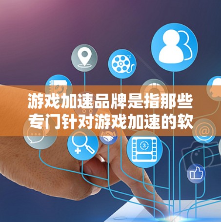 游戏加速品牌是指那些专门针对游戏加速的软件或工具，帮助用户减少游戏加载时的延迟，提高游戏体验。以下是一些常见的游戏加速品牌和工具