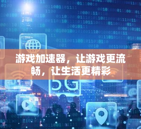 游戏加速器，让游戏更流畅，让生活更精彩