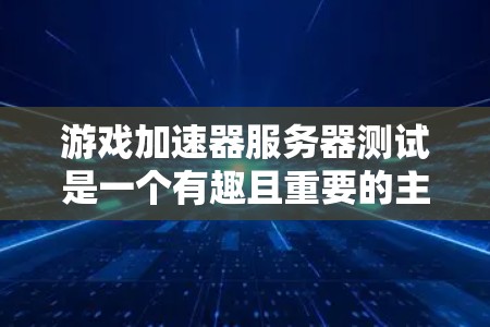 游戏加速器服务器测试是一个有趣且重要的主题,旨在评估在服务器上运行的加速器在优化游戏性能方面的表现。以下是详细的总结和建议 游戏加速器服务器测试是一个有趣且重要的主题,旨在评估在服务器上运行的加速器在优化游戏性能方面的表现。以下是详细的总结和建议