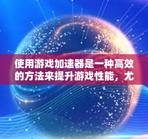 使用游戏加速器是一种高效的方法来提升游戏性能,尤其是对那些需要在无额外硬件支持的情况下运行游戏的人。以下是一个有条理的指南,帮助你更好地理解和应用游戏加速器 使用游戏加速器是一种高效的方法来提升游戏性能,尤其是对那些需要在无额外硬件支持的情况下运行游戏的人。以下是一个有条理的指南,帮助你更好地理解和应用游戏加速器