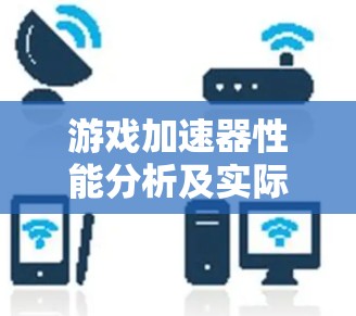 游戏加速器性能分析及实际应用效果