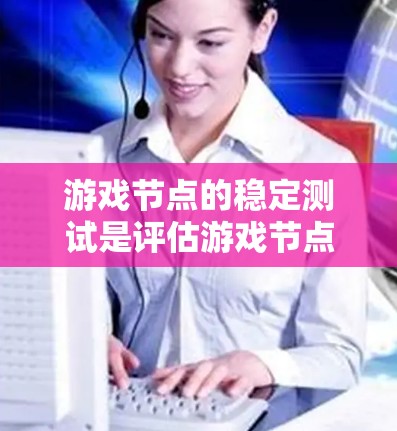 游戏节点的稳定测试是评估游戏节点在运行时的性能表现，帮助开发者优化节点配置以提高游戏效率。以下是对游戏节点稳定测试的详细指南